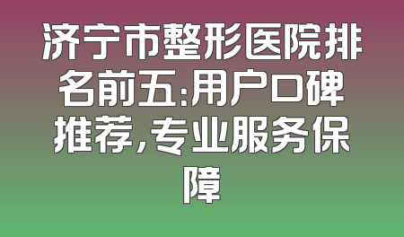 济宁市整形医院排名前五：用户口碑推荐，专业服务保障