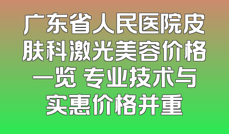 广东省人民医院皮肤科激光美容价格一览 专业技术与实惠价格并重