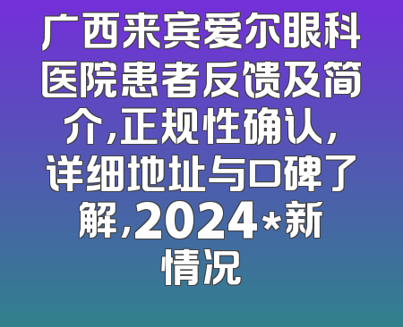 广西来宾爱尔眼科医院患者反馈及简介，正规性确认，详细地址与口碑了解，2024*新情况