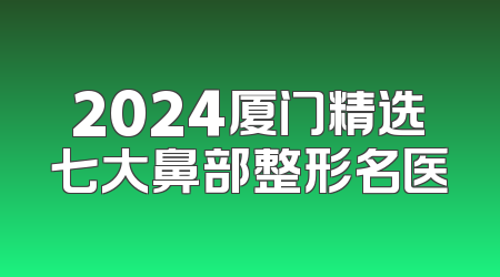 2024厦门精选七大鼻部整形名医