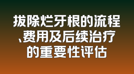 拔除烂牙根的流程、费用及后续治疗的重要性评估