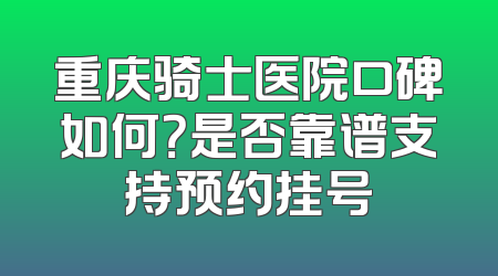 重庆骑士医院口碑如何？是否靠谱支持预约挂号