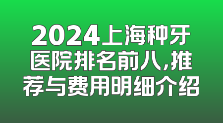 2024上海种牙医院排名前八，推荐与费用明细介绍