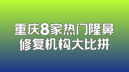 重庆8家热门隆鼻修复机构大比拼