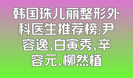 韩国珠儿丽整形外科医生推荐榜：尹容逸、白寅秀、辛容元、柳然植