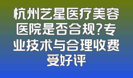 杭州艺星医疗美容医院是否合规？专业技术与合理收费受好评