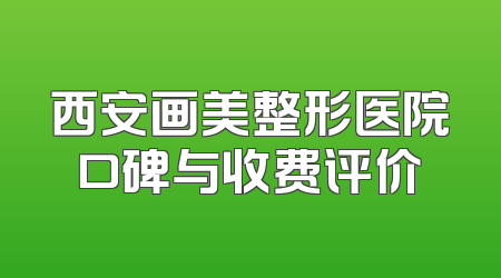 西安画美整形医院口碑与收费评价