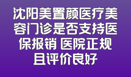 沈阳美置颜医疗美容门诊是否支持医保报销 医院正规且评价良好
