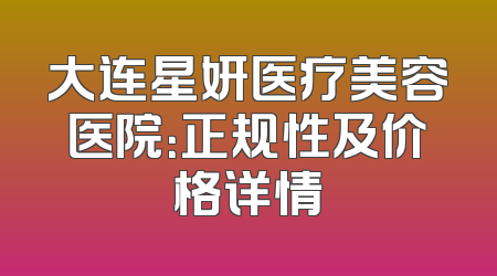 大连星妍医疗美容医院：正规性及价格详情