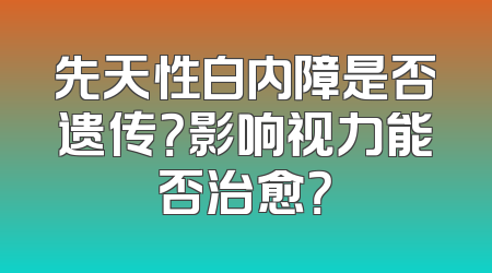 先天性白内障是否遗传？影响视力能否治愈？