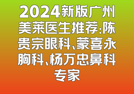 2024新版广州美莱医生推荐：陈贵宗眼科、蒙喜永胸科、杨万忠鼻科专家