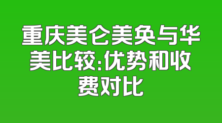 重庆美仑美奂与华美比较：优势和收费对比