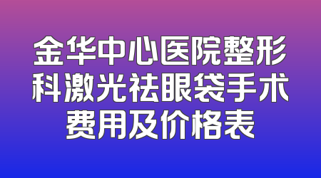 金华中心医院整形科激光祛眼袋手术费用及价格表