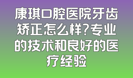 康琪口腔医院牙齿矫正怎么样？专业的技术和良好的医疗经验