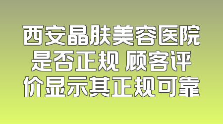 西安晶肤美容医院是否正规 顾客评价显示其正规可靠