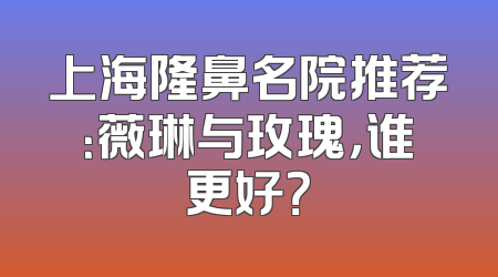 上海隆鼻名院推荐：薇琳与玫瑰，谁更好？