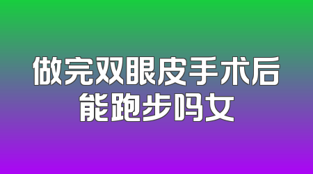 做完双眼皮手术后能跑步吗女