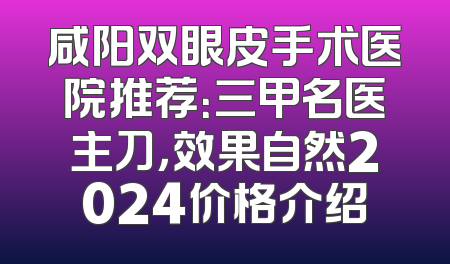 咸阳双眼皮手术医院推荐：三甲名医主刀，效果自然2024价格介绍