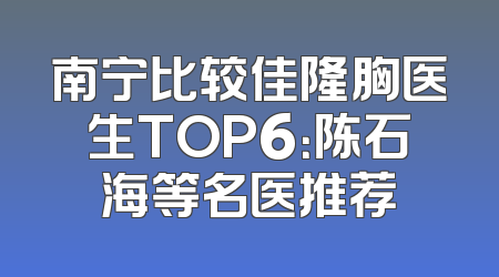 南宁比较佳隆胸医生TOP6：陈石海等名医推荐