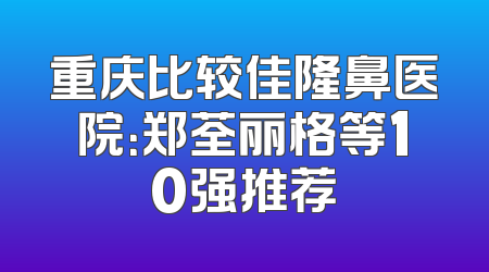 重庆比较佳隆鼻医院：郑荃丽格等10强推荐