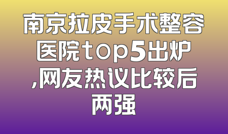 南京拉皮手术整容医院top5出炉，网友热议比较后两强