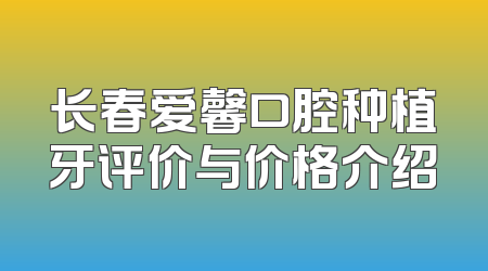 长春爱馨口腔种植牙评价与价格介绍