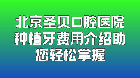 北京圣贝口腔医院种植牙费用介绍助您轻松掌握
