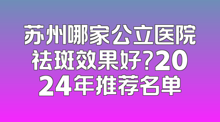 苏州哪家公立医院祛斑效果好？2024年推荐名单