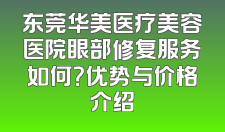 东莞华美医疗美容医院眼部修复服务如何？优势与价格介绍