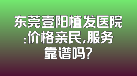 东莞壹阳植发医院：价格亲民，服务靠谱吗？