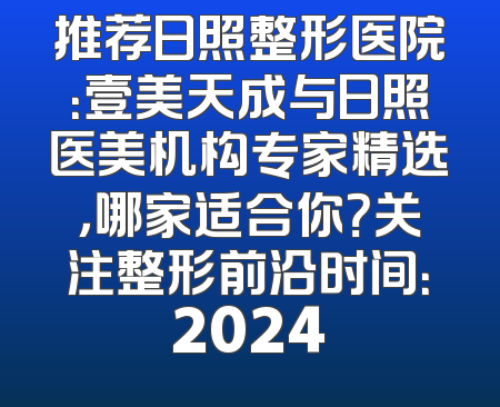 推荐日照整形医院：壹美天成与日照医美机构专家精选，哪家适合你？关注整形前沿时间：2024