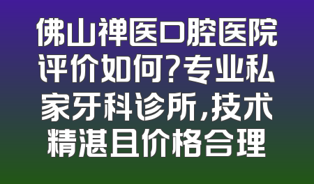 佛山禅医口腔医院评价如何？专业私家牙科诊所，技术精湛且价格合理