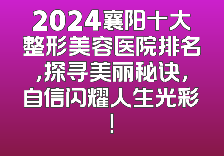 2024襄阳十大整形美容医院排名，探寻美丽秘诀，自信闪耀人生光彩！