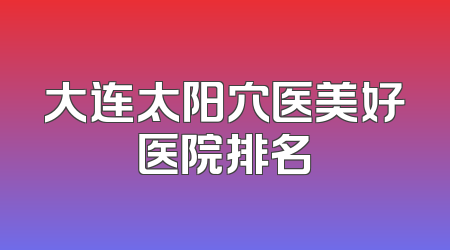 大连太阳穴医美好医院排名