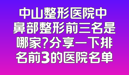 中山整形医院中 鼻部整形前三名是哪家？分享一下排名前3的医院名单