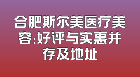 合肥斯尔美医疗美容：好评与实惠并存及地址