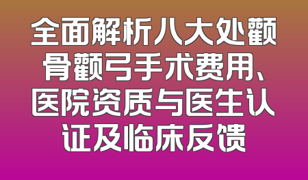 全面解析八大处颧骨颧弓手术费用、医院资质与医生认证及临床反馈