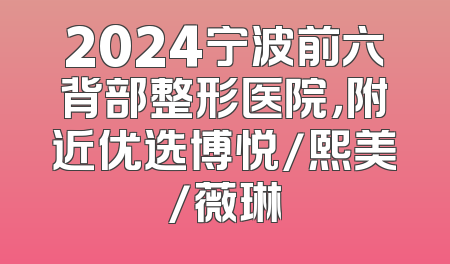 2024宁波前六背部整形医院，附近优选博悦/熙美/薇琳