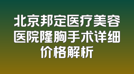 北京邦定医疗美容医院隆胸手术详细价格解析