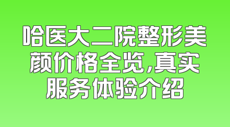 哈医大二院整形美颜价格全览，真实服务体验介绍