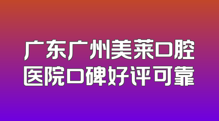 广东广州美莱口腔医院口碑好评可靠