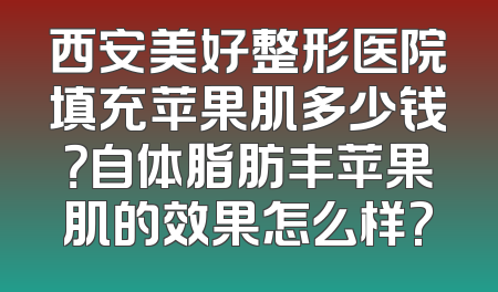 西安美好整形医院填充苹果肌多少钱？自体脂肪丰苹果肌的效果怎么样?