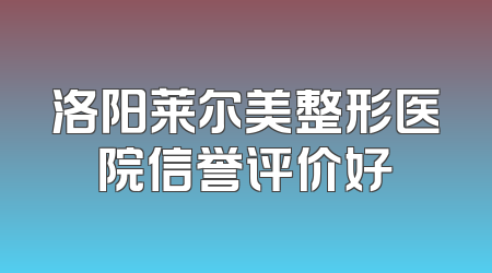洛阳莱尔美整形医院信誉评价好