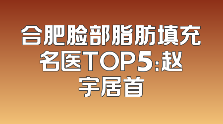 合肥脸部脂肪填充名医TOP5：赵宇居首