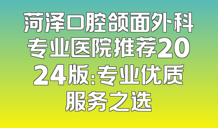 菏泽口腔颌面外科专业医院推荐2024版：专业优质服务之选