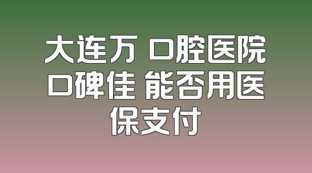 大连万玥口腔医院口碑佳 能否用医保支付