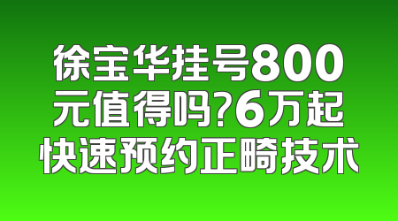徐宝华挂号800元值得吗？6万起快速预约正畸技术
