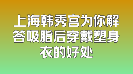 上海韩秀宫为你解答吸脂后穿戴塑身衣的好处