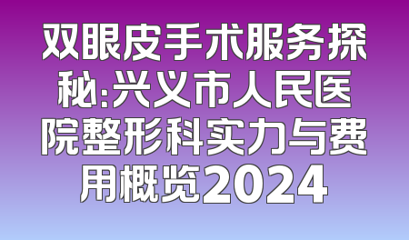 双眼皮手术服务探秘：兴义市人民医院整形科实力与费用概览2024