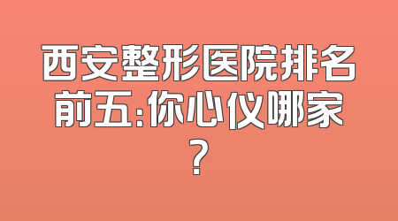 西安整形医院排名前五：你心仪哪家？